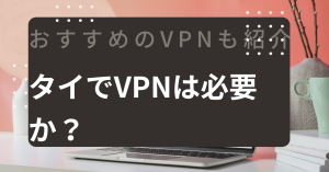 タイでvpnは必要か？おすすめのVPNも紹介します。